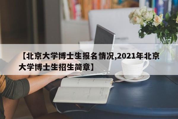 【北京大学博士生报名情况,2021年北京大学博士生招生简章】