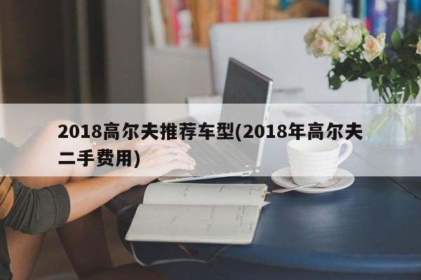 2018高尔夫推荐车型(2018年高尔夫二手费用)