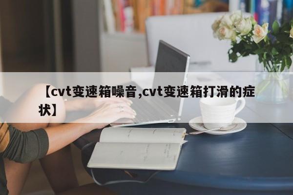 【cvt变速箱噪音,cvt变速箱打滑的症状】