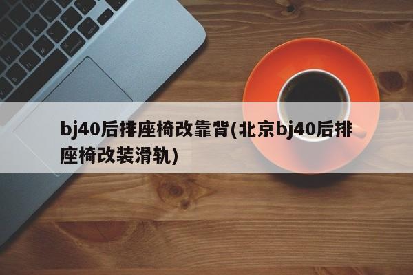 bj40后排座椅改靠背(北京bj40后排座椅改装滑轨)