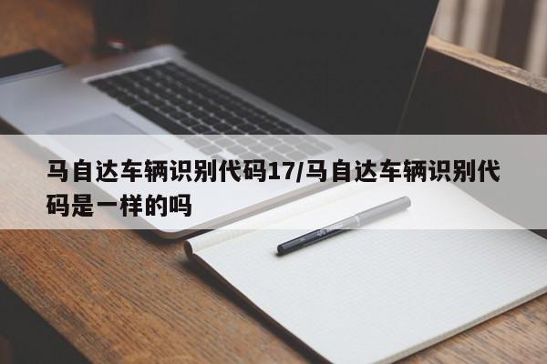 马自达车辆识别代码17/马自达车辆识别代码是一样的吗