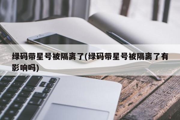 绿码带星号被隔离了(绿码带星号被隔离了有影响吗)