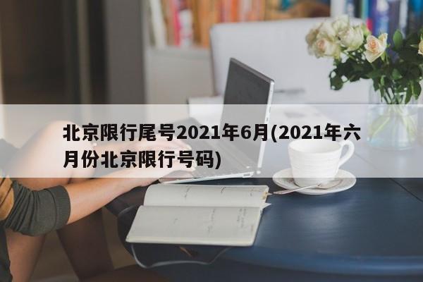 北京限行尾号2021年6月(2021年六月份北京限行号码)