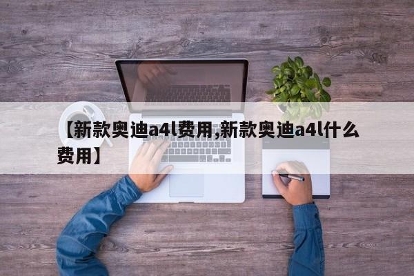 【新款奥迪a4l费用,新款奥迪a4l什么费用】