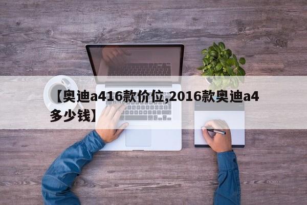 【奥迪a416款价位,2016款奥迪a4多少钱】