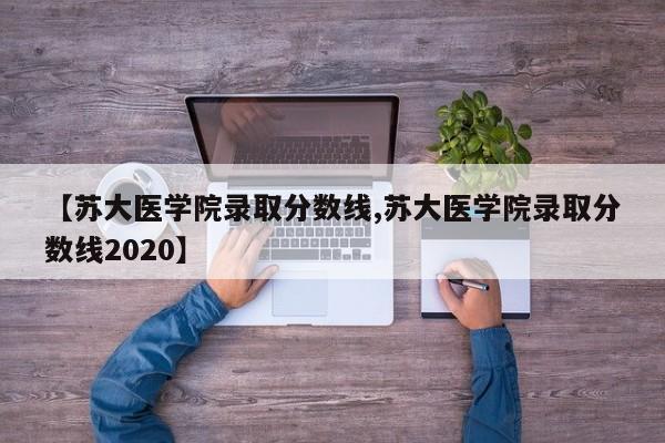 【苏大医学院录取分数线,苏大医学院录取分数线2020】