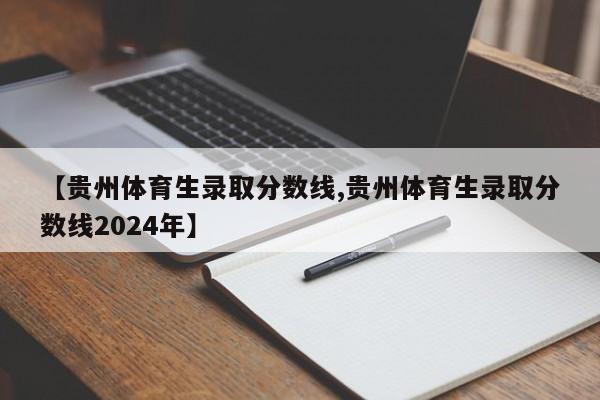 【贵州体育生录取分数线,贵州体育生录取分数线2024年】