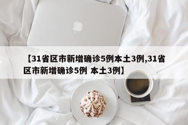 【31省区市新增确诊5例本土3例,31省区市新增确诊5例 本土3例】