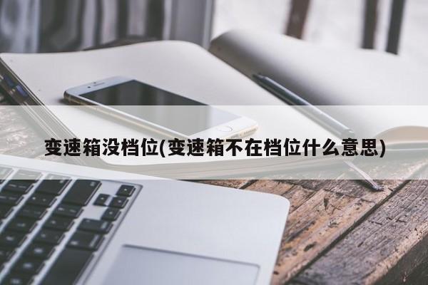 变速箱没档位(变速箱不在档位什么意思)