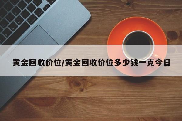 黄金回收价位/黄金回收价位多少钱一克今日