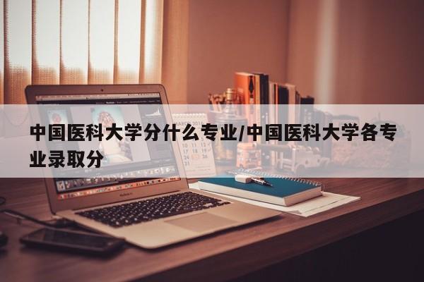 中国医科大学分什么专业/中国医科大学各专业录取分