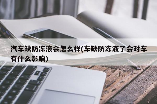 汽车缺防冻液会怎么样(车缺防冻液了会对车有什么影响)