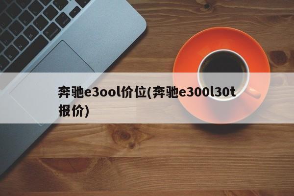 奔驰e3ool价位(奔驰e300l30t报价)