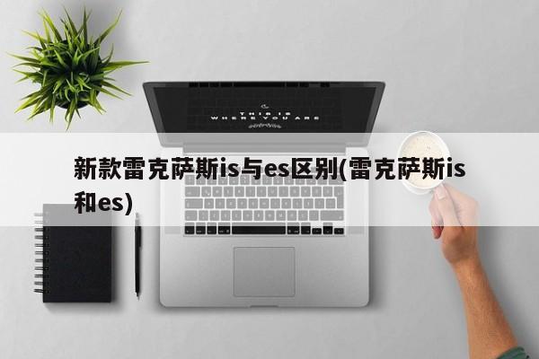 新款雷克萨斯is与es区别(雷克萨斯is和es)