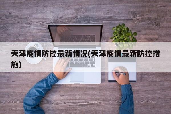 天津疫情防控最新情况(天津疫情最新防控措施)