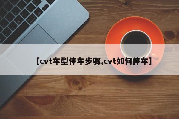 【cvt车型停车步骤,cvt如何停车】