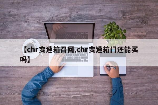 【chr变速箱召回,chr变速箱门还能买吗】