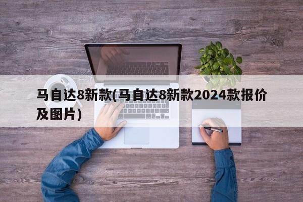 马自达8新款(马自达8新款2024款报价及图片)