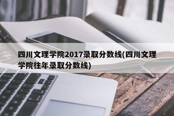 四川文理学院2017录取分数线(四川文理学院往年录取分数线)