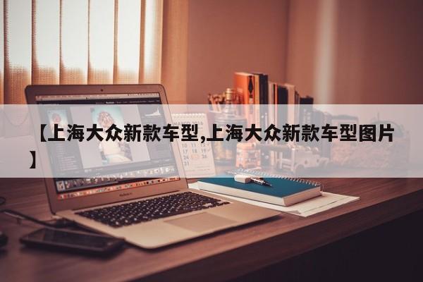 【上海大众新款车型,上海大众新款车型图片】