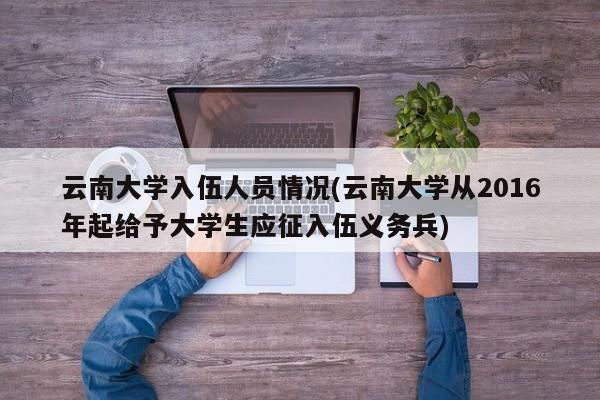 云南大学入伍人员情况(云南大学从2016年起给予大学生应征入伍义务兵)