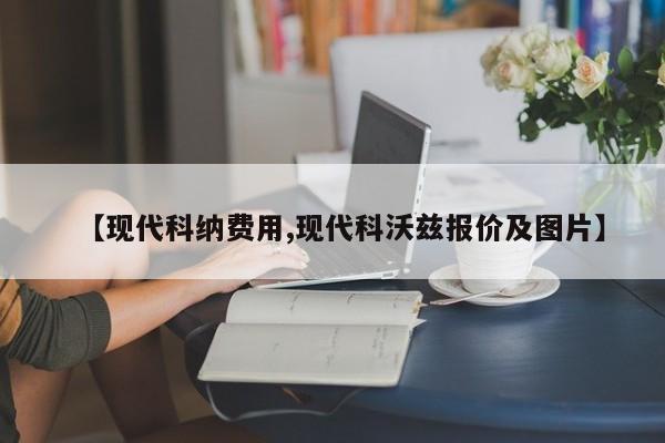 【现代科纳费用,现代科沃兹报价及图片】