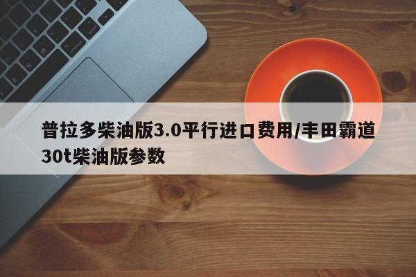 普拉多柴油版3.0平行进口费用/丰田霸道30t柴油版参数