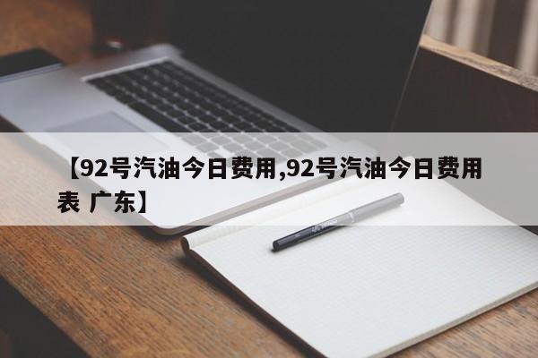 【92号汽油今日费用,92号汽油今日费用表 广东】