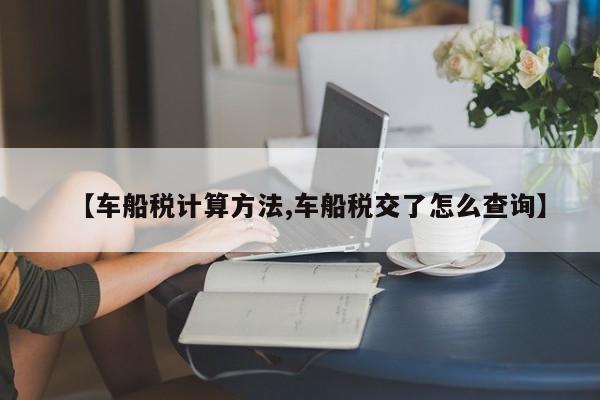 【车船税计算方法,车船税交了怎么查询】