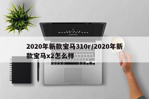 2020年新款宝马310r/2020年新款宝马x2怎么样