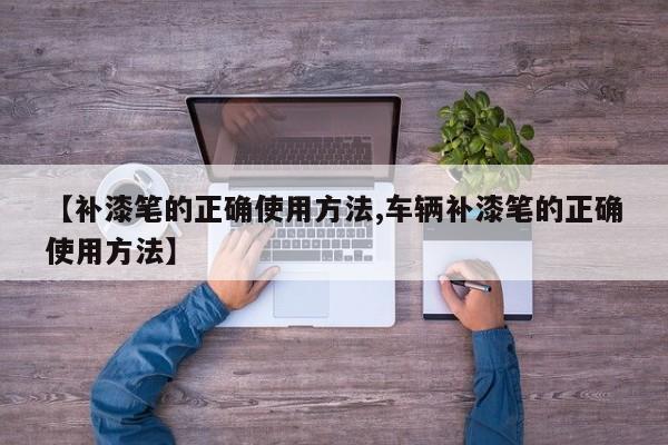 【补漆笔的正确使用方法,车辆补漆笔的正确使用方法】