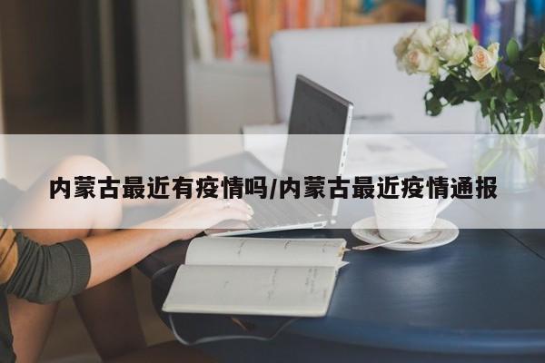 内蒙古最近有疫情吗/内蒙古最近疫情通报