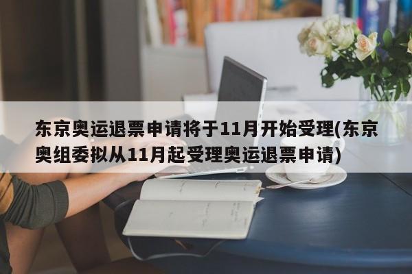 东京奥运退票申请将于11月开始受理(东京奥组委拟从11月起受理奥运退票申请)