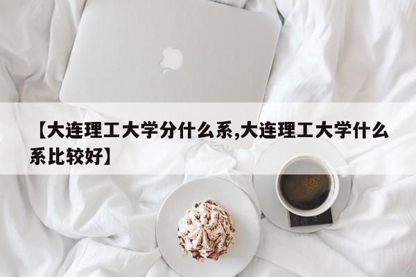 【大连理工大学分什么系,大连理工大学什么系比较好】