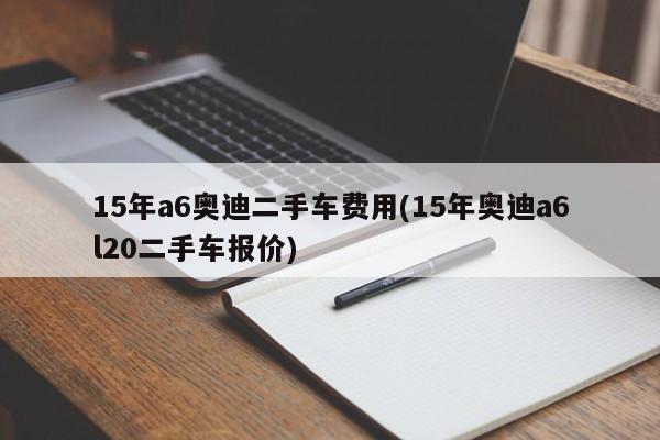 15年a6奥迪二手车费用(15年奥迪a6l20二手车报价)