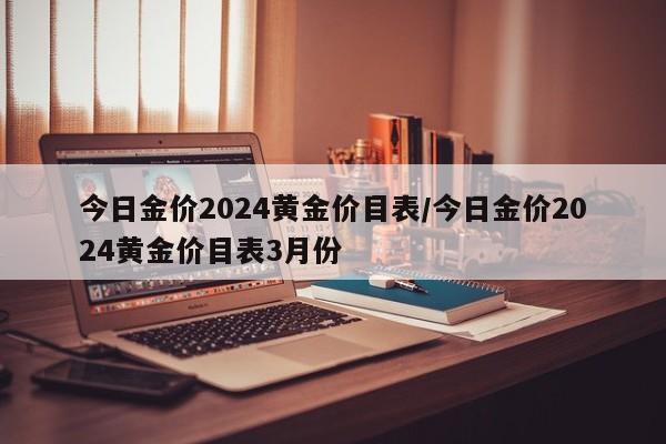 今日金价2024黄金价目表/今日金价2024黄金价目表3月份