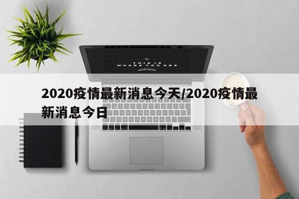 2020疫情最新消息今天/2020疫情最新消息今日