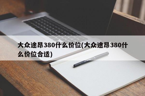 大众途昂380什么价位(大众途昂380什么价位合适)