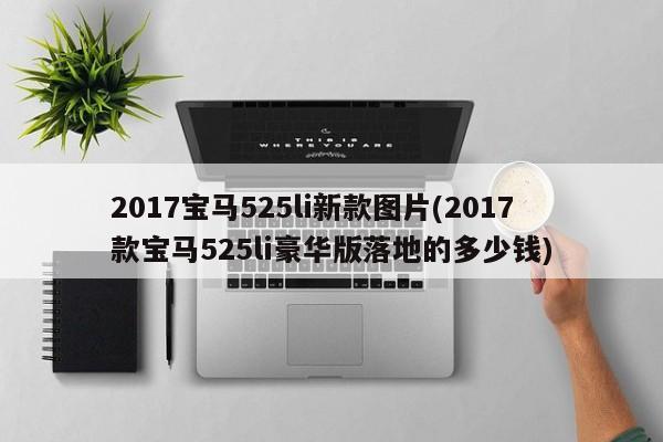 2017宝马525li新款图片(2017款宝马525li豪华版落地的多少钱)