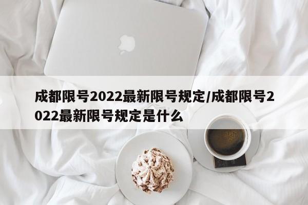 成都限号2022最新限号规定/成都限号2022最新限号规定是什么