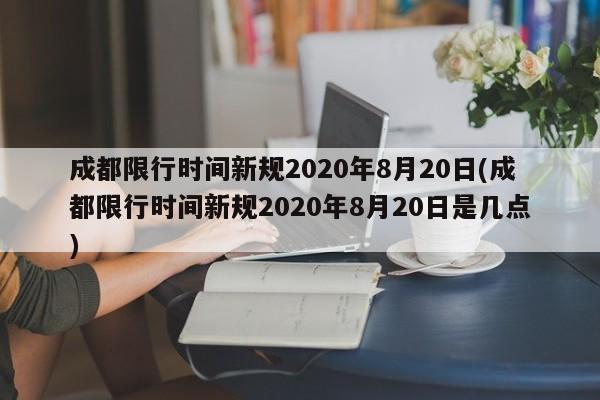 成都限行时间新规2020年8月20日(成都限行时间新规2020年8月20日是几点)