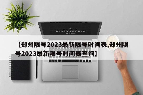 【郑州限号2023最新限号时间表,郑州限号2023最新限号时间表查询】