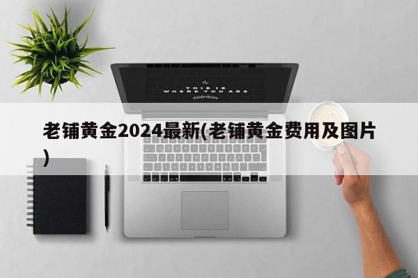 老铺黄金2024最新(老铺黄金费用及图片)