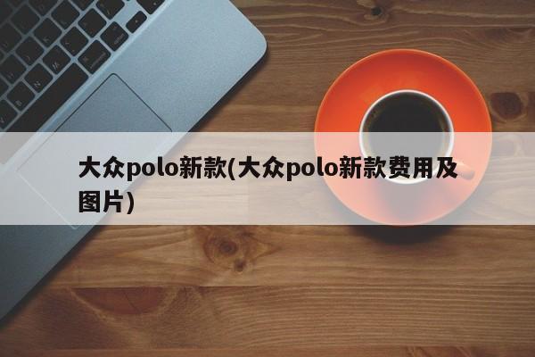 大众polo新款(大众polo新款费用及图片)