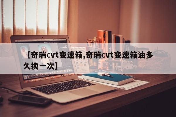 【奇瑞cvt变速箱,奇瑞cvt变速箱油多久换一次】