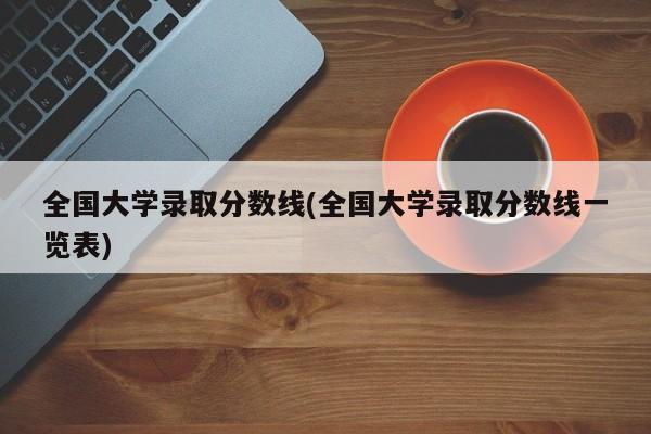 全国大学录取分数线(全国大学录取分数线一览表)