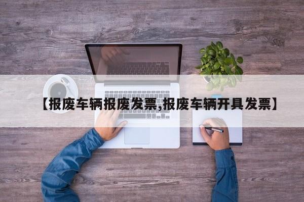 【报废车辆报废发票,报废车辆开具发票】