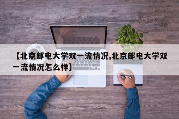 【北京邮电大学双一流情况,北京邮电大学双一流情况怎么样】