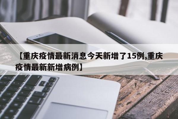 【重庆疫情最新消息今天新增了15例,重庆疫情最新新增病例】