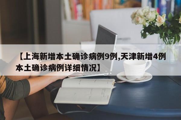 【上海新增本土确诊病例9例,天津新增4例本土确诊病例详细情况】